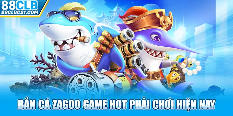 bắn cá Zagoo game hot phải chơi hiện nay